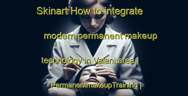 Skinart How to integrate modern permanent makeup technology in Valani area | PermanentmakeupTraining | PermanentmakeupClasses | SkinartTraining-Islamic Republic of Iran